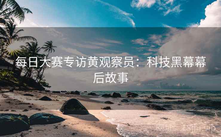 每日大赛专访黄观察员：科技黑幕幕后故事
