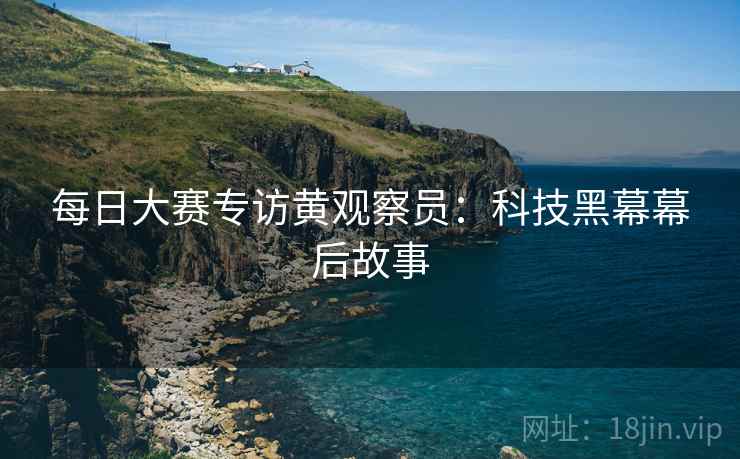 每日大赛专访黄观察员：科技黑幕幕后故事