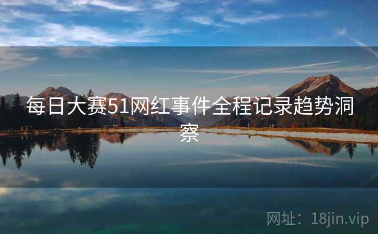每日大赛51网红事件全程记录趋势洞察