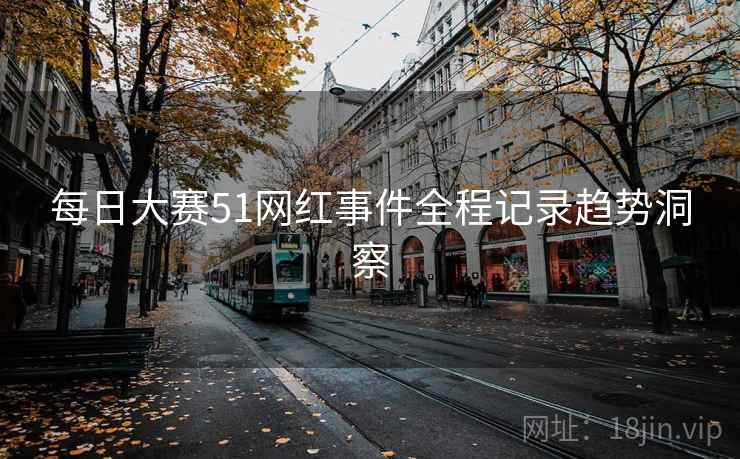每日大赛51网红事件全程记录趋势洞察