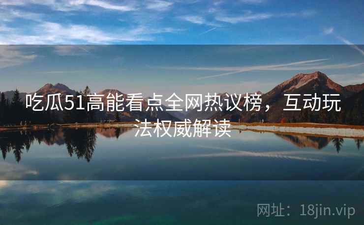 吃瓜51高能看点全网热议榜，互动玩法权威解读
