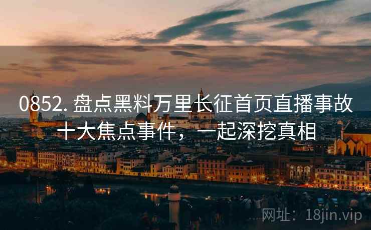 0852. 盘点黑料万里长征首页直播事故十大焦点事件，一起深挖真相