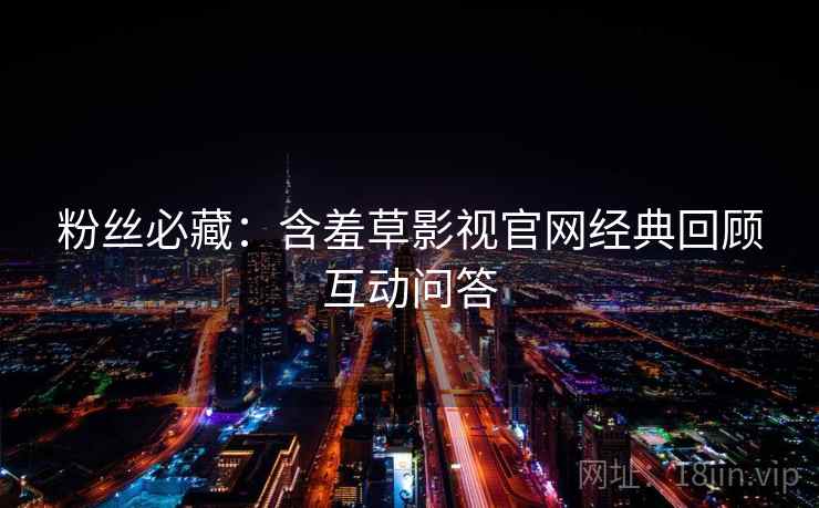 粉丝必藏：含羞草影视官网经典回顾互动问答
