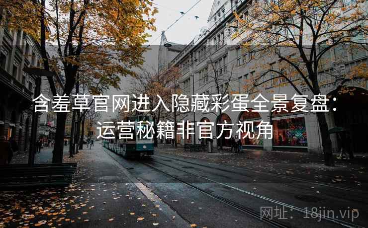 含羞草官网进入隐藏彩蛋全景复盘：运营秘籍非官方视角