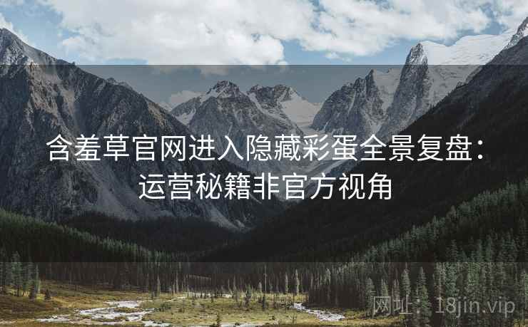 含羞草官网进入隐藏彩蛋全景复盘：运营秘籍非官方视角