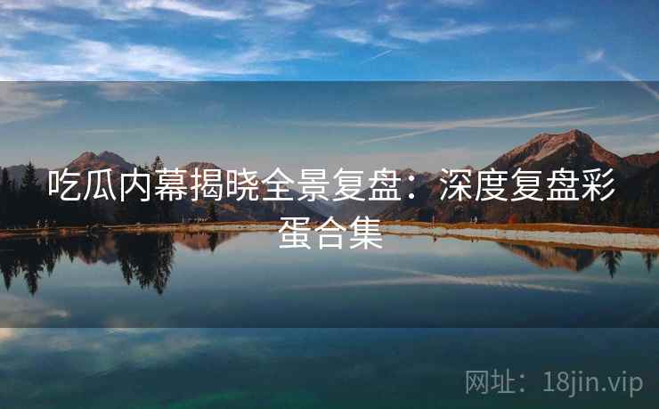 吃瓜内幕揭晓全景复盘：深度复盘彩蛋合集