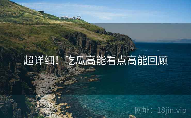 超详细！吃瓜高能看点高能回顾