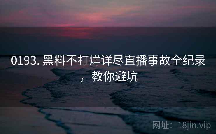 0193. 黑料不打烊详尽直播事故全纪录，教你避坑