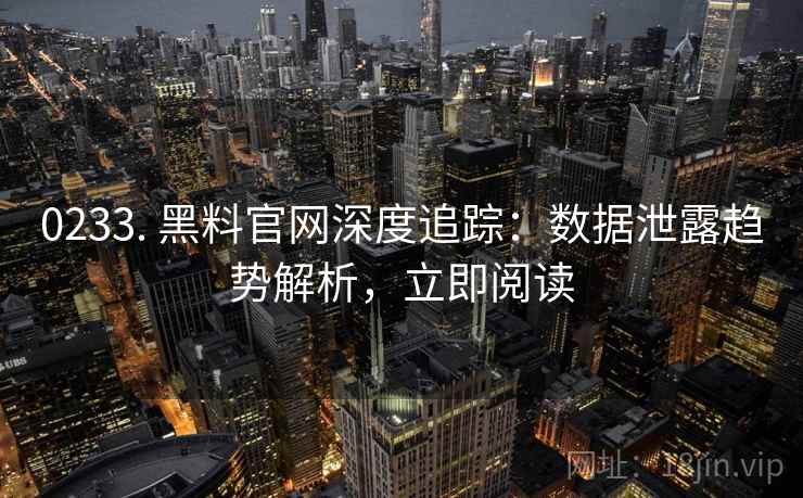 0233. 黑料官网深度追踪：数据泄露趋势解析，立即阅读