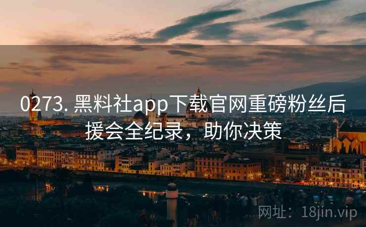 0273. 黑料社app下载官网重磅粉丝后援会全纪录，助你决策