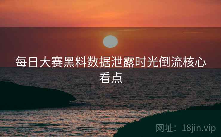 每日大赛黑料数据泄露时光倒流核心看点