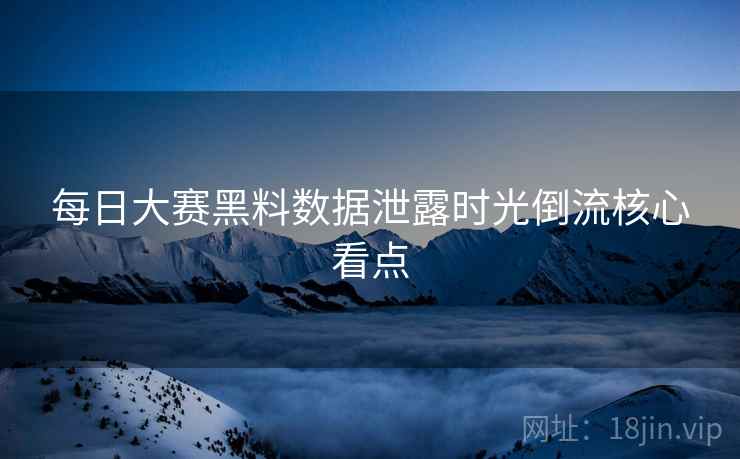 每日大赛黑料数据泄露时光倒流核心看点