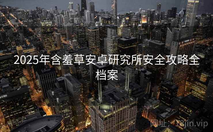 2025年含羞草安卓研究所安全攻略全档案