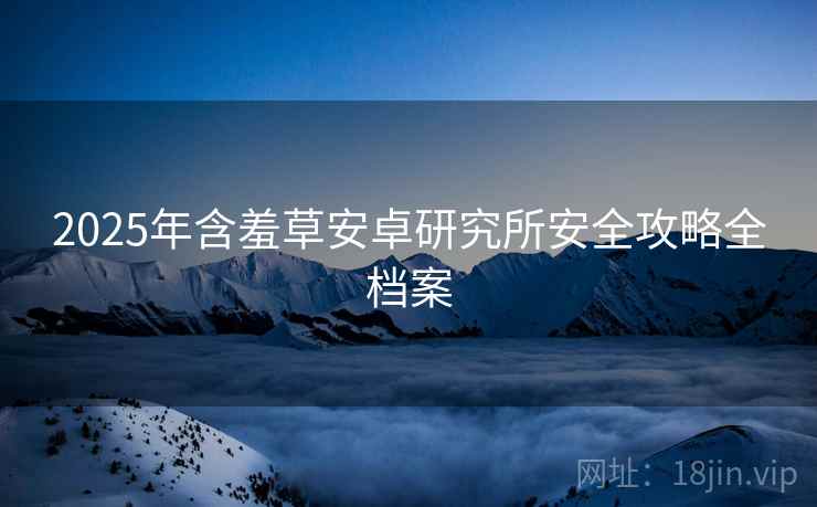 2025年含羞草安卓研究所安全攻略全档案