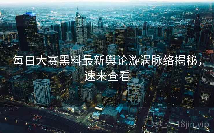 每日大赛黑料最新舆论漩涡脉络揭秘，速来查看