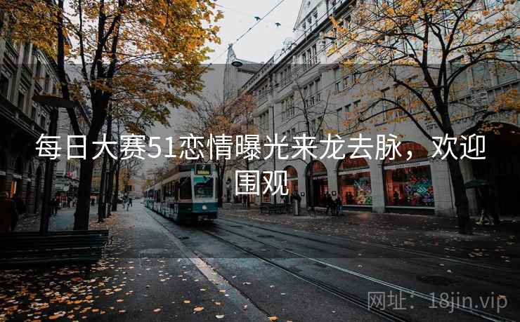 每日大赛51恋情曝光来龙去脉，欢迎围观