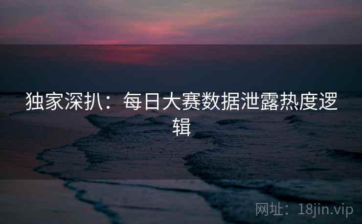 独家深扒：每日大赛数据泄露热度逻辑