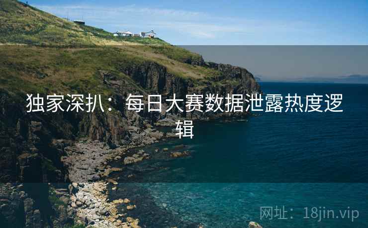 独家深扒：每日大赛数据泄露热度逻辑