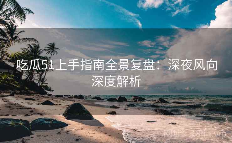 吃瓜51上手指南全景复盘：深夜风向深度解析
