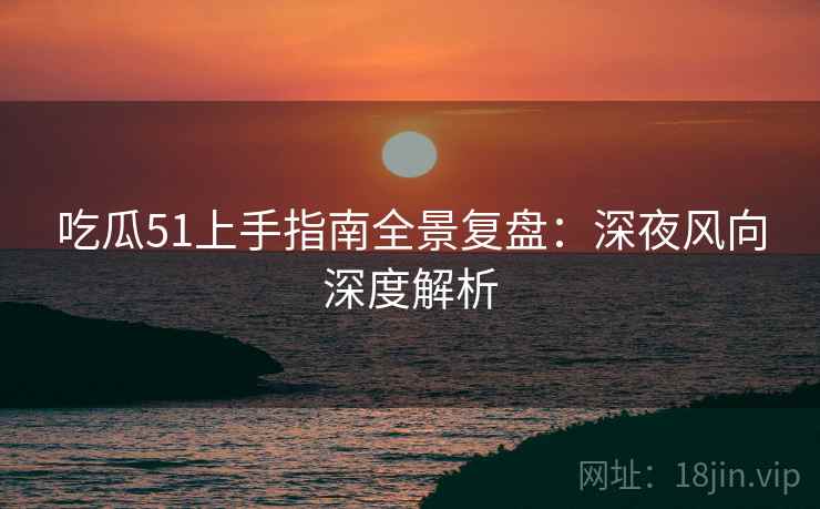 吃瓜51上手指南全景复盘：深夜风向深度解析