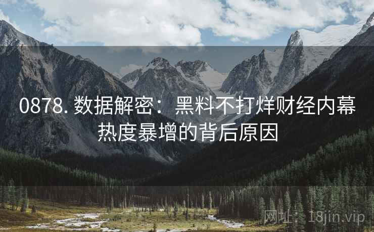0878. 数据解密：黑料不打烊财经内幕热度暴增的背后原因