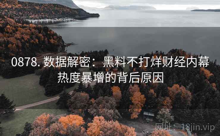 0878. 数据解密：黑料不打烊财经内幕热度暴增的背后原因