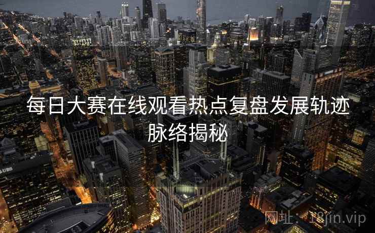 每日大赛在线观看热点复盘发展轨迹脉络揭秘