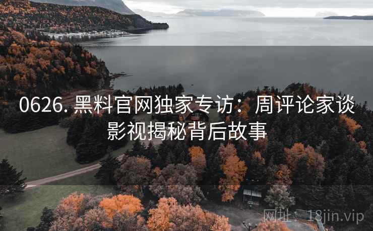 0626. 黑料官网独家专访：周评论家谈影视揭秘背后故事