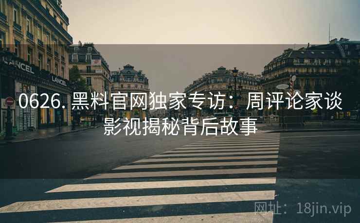 0626. 黑料官网独家专访：周评论家谈影视揭秘背后故事
