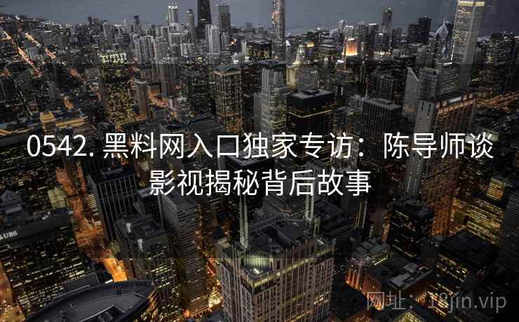 0542. 黑料网入口独家专访：陈导师谈影视揭秘背后故事