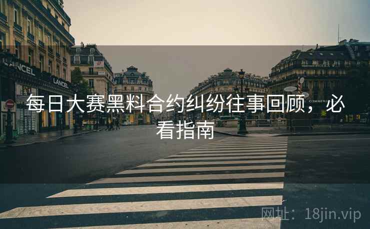 每日大赛黑料合约纠纷往事回顾，必看指南