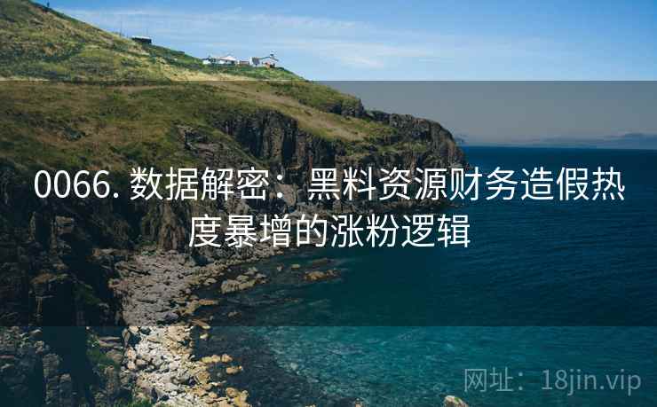 0066. 数据解密：黑料资源财务造假热度暴增的涨粉逻辑