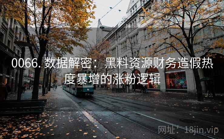 0066. 数据解密：黑料资源财务造假热度暴增的涨粉逻辑