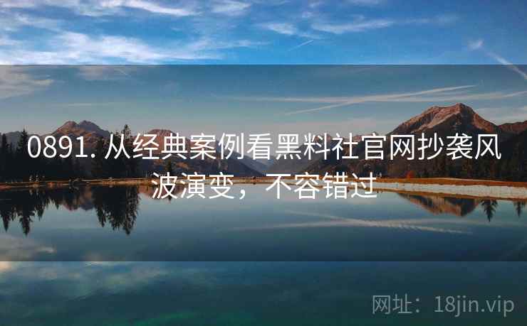 0891. 从经典案例看黑料社官网抄袭风波演变，不容错过