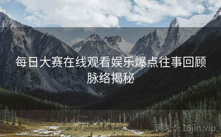 每日大赛在线观看娱乐爆点往事回顾脉络揭秘