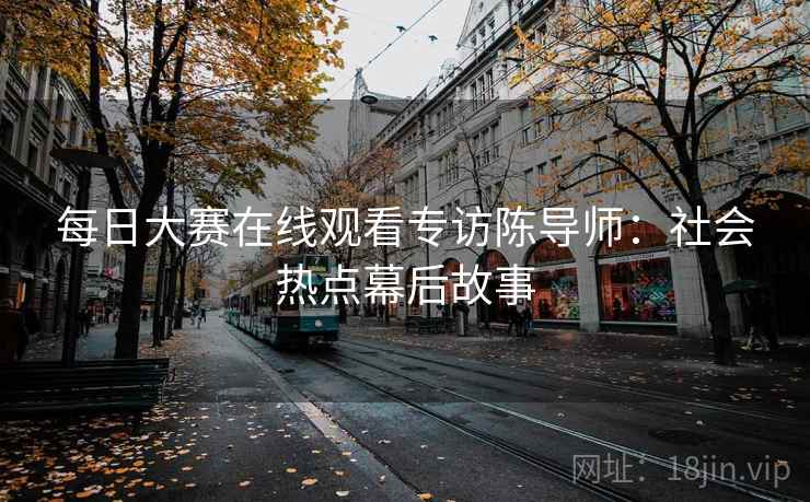 每日大赛在线观看专访陈导师：社会热点幕后故事