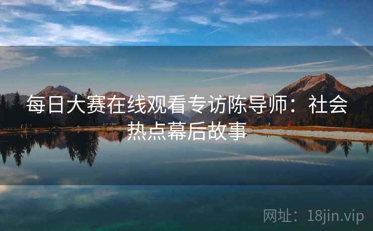 每日大赛在线观看专访陈导师：社会热点幕后故事