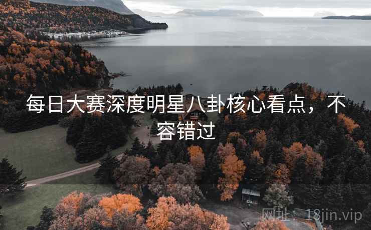 每日大赛深度明星八卦核心看点，不容错过
