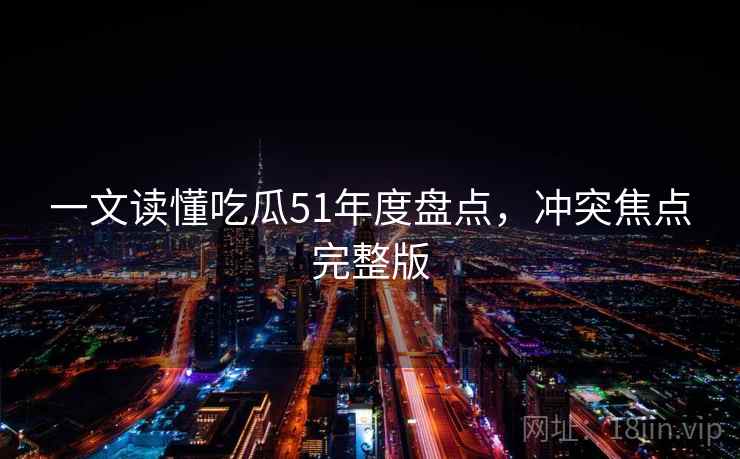 一文读懂吃瓜51年度盘点，冲突焦点完整版