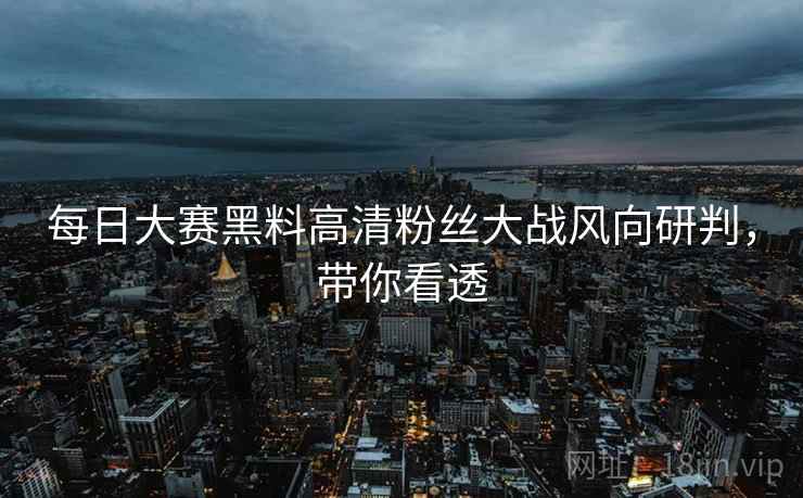 每日大赛黑料高清粉丝大战风向研判，带你看透