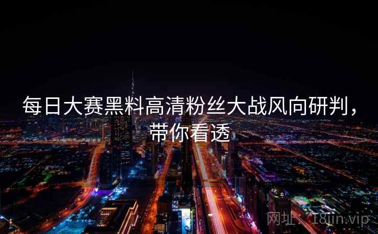 每日大赛黑料高清粉丝大战风向研判，带你看透