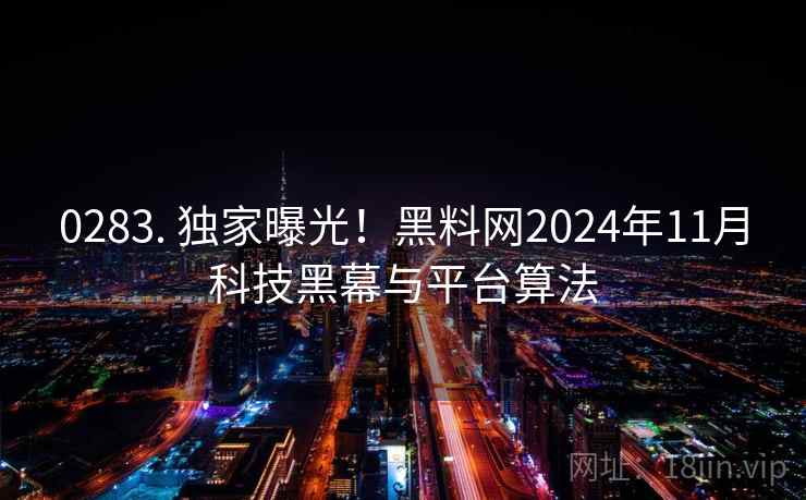 0283. 独家曝光！黑料网2024年11月科技黑幕与平台算法