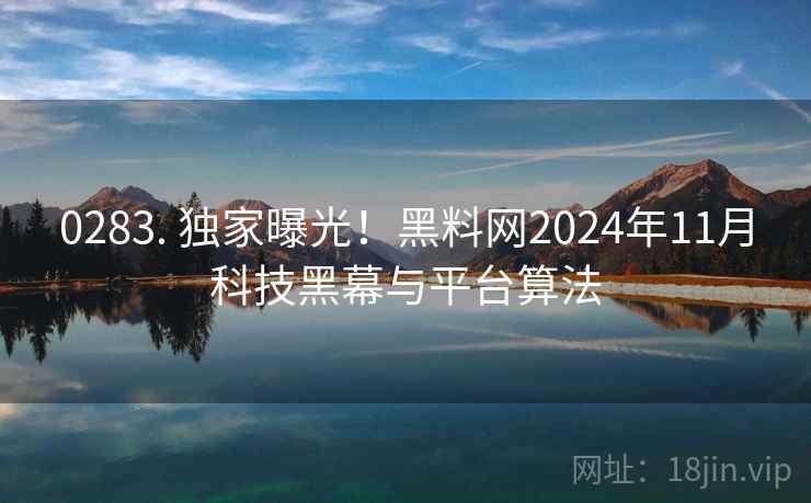 0283. 独家曝光！黑料网2024年11月科技黑幕与平台算法