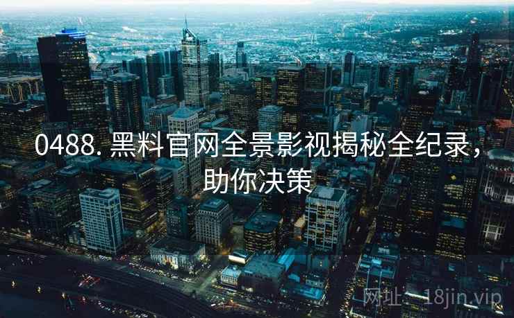 0488. 黑料官网全景影视揭秘全纪录，助你决策