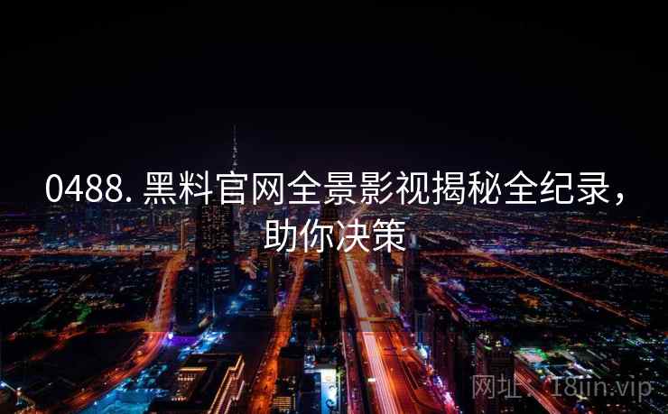 0488. 黑料官网全景影视揭秘全纪录，助你决策
