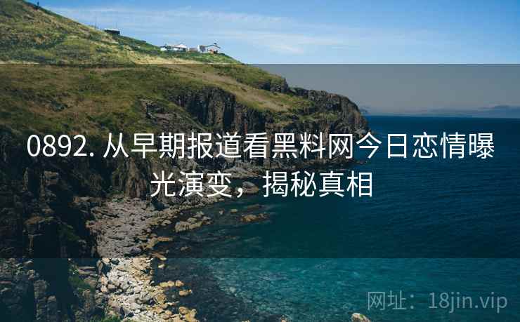 0892. 从早期报道看黑料网今日恋情曝光演变，揭秘真相