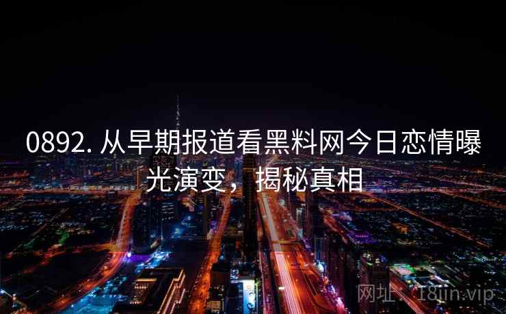0892. 从早期报道看黑料网今日恋情曝光演变，揭秘真相