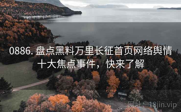 0886. 盘点黑料万里长征首页网络舆情十大焦点事件，快来了解