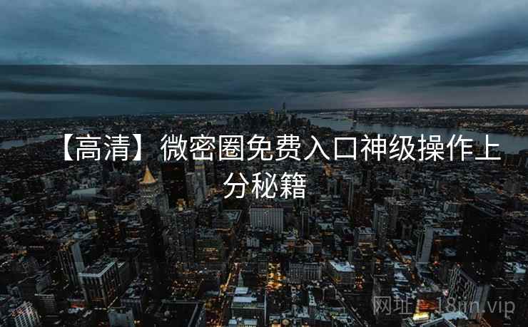 【高清】微密圈免费入口神级操作上分秘籍