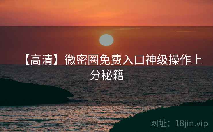 【高清】微密圈免费入口神级操作上分秘籍
